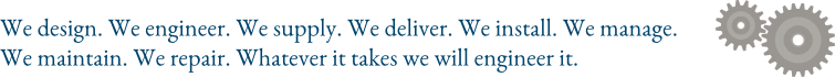 We design. We engineer. We supply. We deliver. We install. We manage. We maintain. We repair. Whatever it takes we will engineer it.